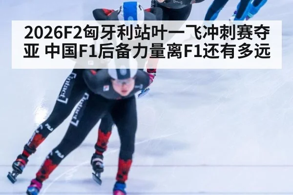 2026F2匈牙利站叶一飞冲刺赛夺亚 中国F1后备力量离F1还有多远
