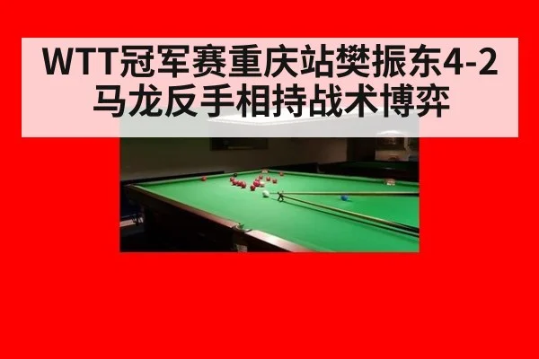 WTT冠军赛重庆站樊振东4-2马龙反手相持战术博弈