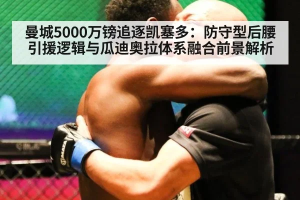 曼城5000万镑追逐凯塞多：防守型后腰引援逻辑与瓜迪奥拉体系融合前景解析