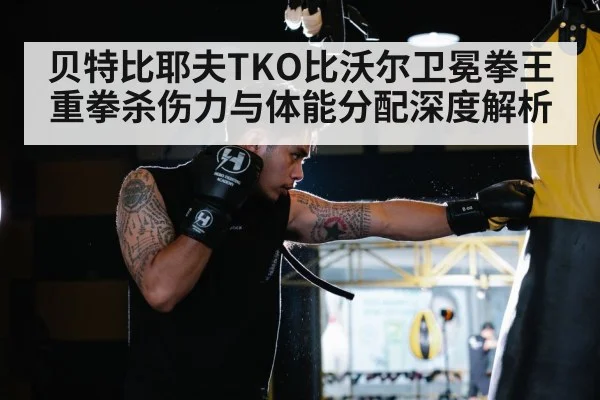贝特比耶夫TKO比沃尔卫冕拳王 重拳杀伤力与体能分配深度解析
