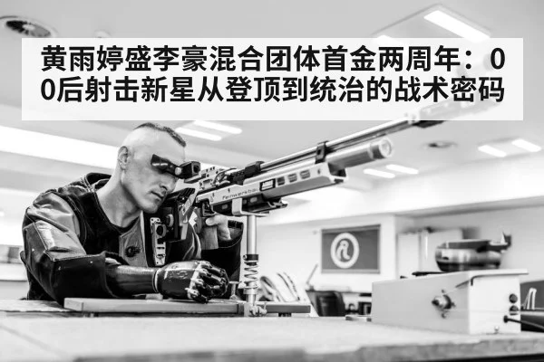 黄雨婷盛李豪混合团体首金两周年：00后射击新星从登顶到统治的战术密码